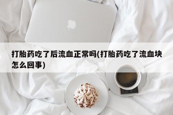 网上哪里有卖打胎药的联系方式打胎药吃了后流血正常吗(打胎药吃了流血块怎么回事)