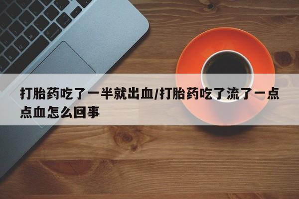 网上哪里有卖打胎药的联系方式打胎药吃了一半就出血/打胎药吃了流了一点点血怎么回事