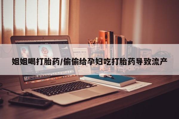 网上哪里有卖打胎药的联系方式姐姐喝打胎药/偷偷给孕妇吃打胎药导致流产