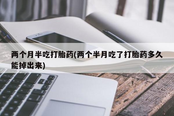 网上哪里有卖打胎药的联系方式两个月半吃打胎药(两个半月吃了打胎药多久能掉出来)