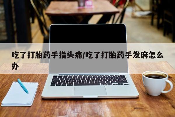 网上哪里有卖打胎药的联系方式吃了打胎药手指头痛/吃了打胎药手发麻怎么办