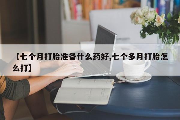 网上哪里有卖打胎药的联系方式【七个月打胎准备什么药好,七个多月打胎怎么打】