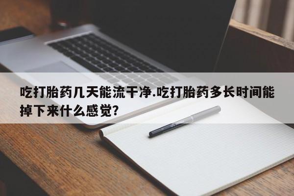 网上哪里有卖打胎药的联系方式吃打胎药几天能流干净.吃打胎药多长时间能掉下来什么感觉？