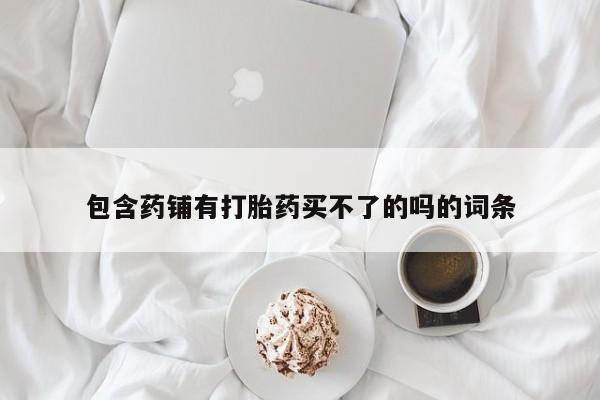 网上哪里有卖打胎药的联系方式包含药铺有打胎药买不了的吗的词条