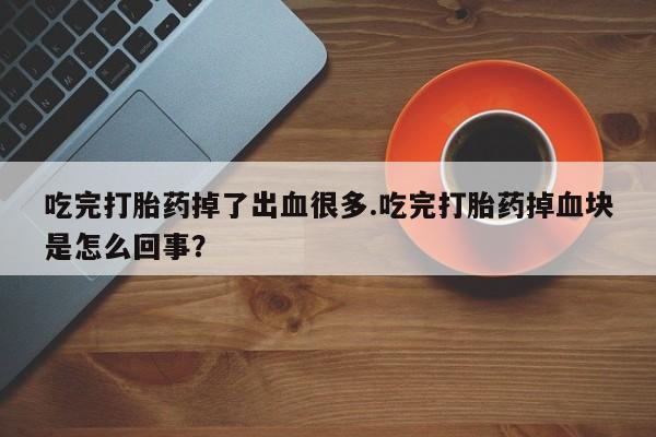 网上哪里有卖打胎药的联系方式吃完打胎药掉了出血很多.吃完打胎药掉血块是怎么回事？