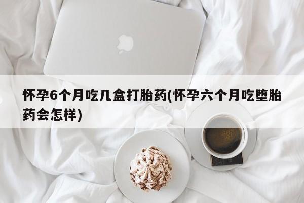 网上哪里有卖打胎药的联系方式怀孕6个月吃几盒打胎药(怀孕六个月吃堕胎药会怎样)