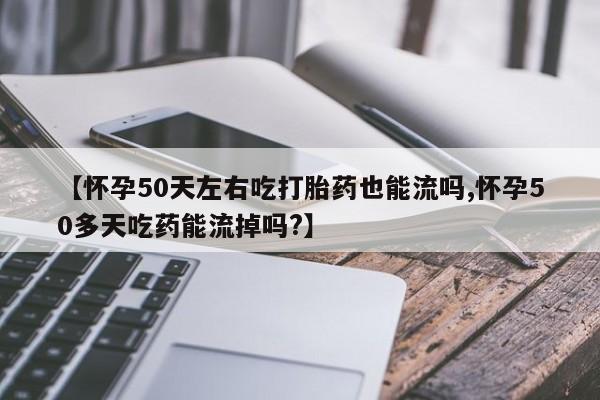 网上哪里有卖打胎药的联系方式【怀孕50天左右吃打胎药也能流吗,怀孕50多天吃药能流掉吗?】