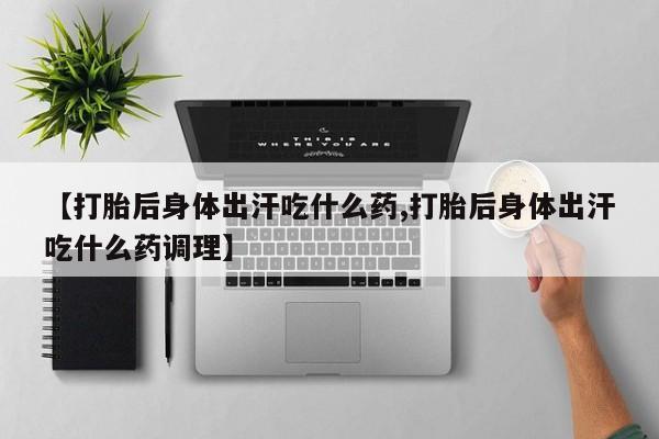 网上哪里有卖打胎药的联系方式【打胎后身体出汗吃什么药,打胎后身体出汗吃什么药调理】