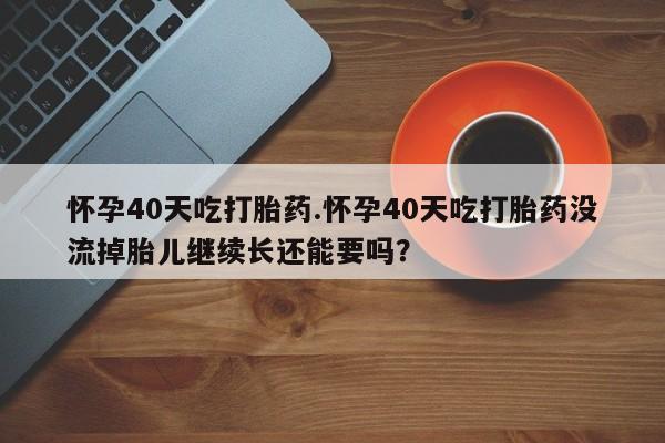 网上哪里有卖打胎药的联系方式怀孕40天吃打胎药.怀孕40天吃打胎药没流掉胎儿继续长还能要吗?