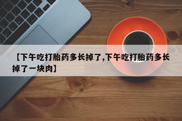 网上哪里有卖打胎药的联系方式【下午吃打胎药多长掉了,下午吃打胎药多长掉了一块肉】