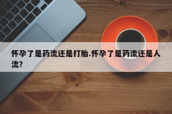 网上哪里有卖打胎药的联系方式怀孕了是药流还是打胎.怀孕了是药流还是人流？