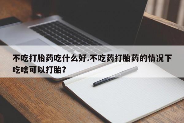 网上哪里有卖打胎药的联系方式不吃打胎药吃什么好.不吃药打胎药的情况下吃啥可以打胎？