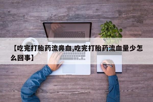 网上哪里有卖打胎药的联系方式【吃完打胎药流鼻血,吃完打胎药流血量少怎么回事】