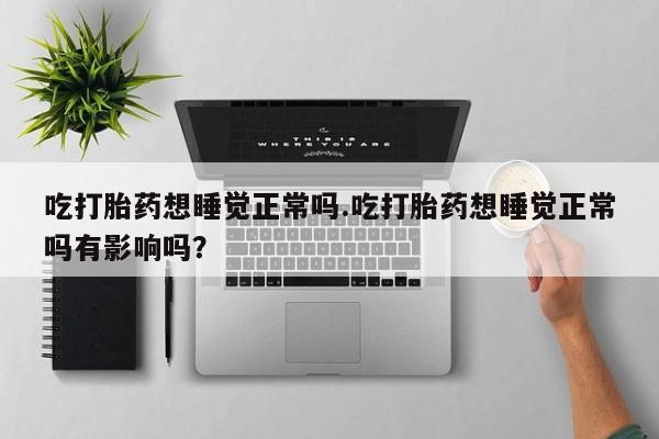 网上哪里有卖打胎药的联系方式吃打胎药想睡觉正常吗.吃打胎药想睡觉正常吗有影响吗？