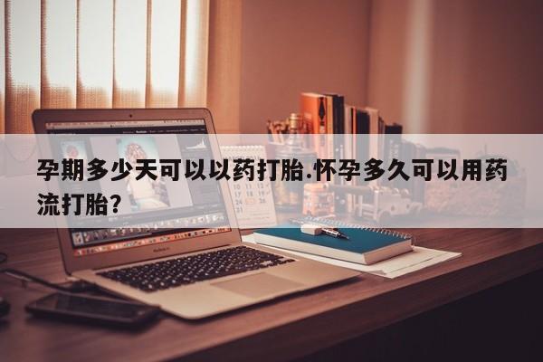 网上哪里有卖打胎药的联系方式孕期多少天可以以药打胎.怀孕多久可以用药流打胎？