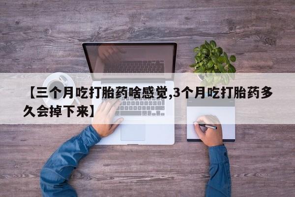 网上哪里有卖打胎药的联系方式【三个月吃打胎药啥感觉,3个月吃打胎药多久会掉下来】