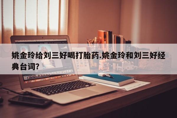 网上哪里有卖打胎药的联系方式姚金玲给刘三好喝打胎药.姚金玲和刘三好经典台词？