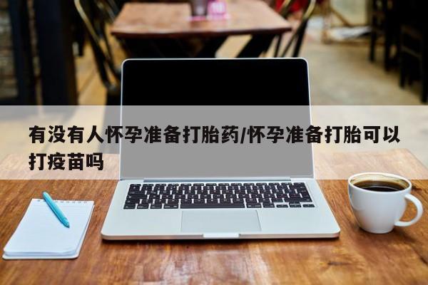 网上哪里有卖打胎药的联系方式有没有人怀孕准备打胎药/怀孕准备打胎可以打疫苗吗