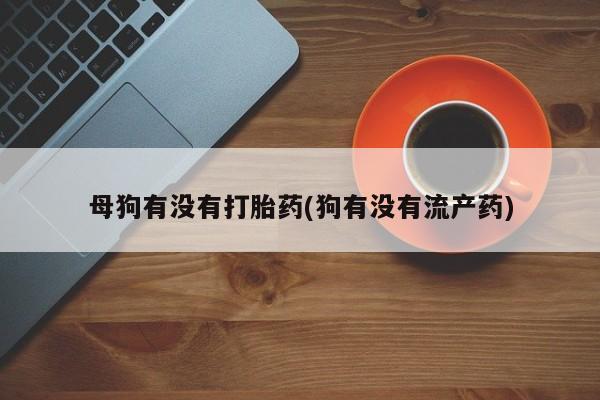 网上哪里有卖打胎药的联系方式母狗有没有打胎药(狗有没有流产药)