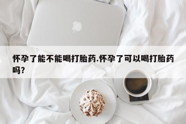 网上哪里有卖打胎药的联系方式怀孕了能不能喝打胎药.怀孕了可以喝打胎药吗？