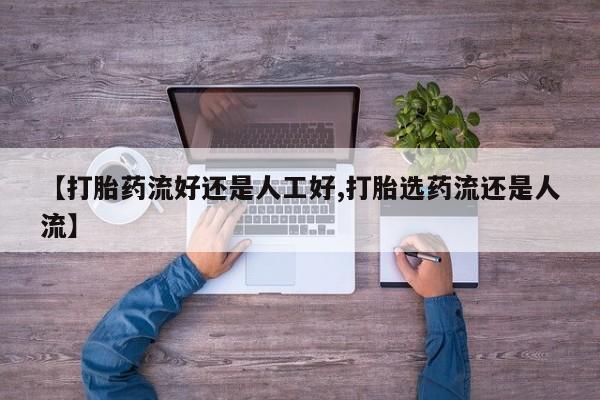 网上哪里有卖打胎药的联系方式【打胎药流好还是人工好,打胎选药流还是人流】