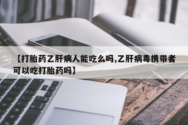 网上哪里有卖打胎药的联系方式【打胎药乙肝病人能吃么吗,乙肝病毒携带者可以吃打胎药吗】
