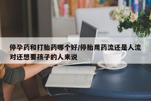 网上哪里有卖打胎药的联系方式停孕药和打胎药哪个好/停胎用药流还是人流对还想要孩子的人来说