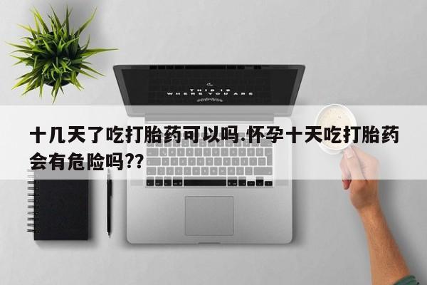 网上哪里有卖打胎药的联系方式十几天了吃打胎药可以吗.怀孕十天吃打胎药会有危险吗?？