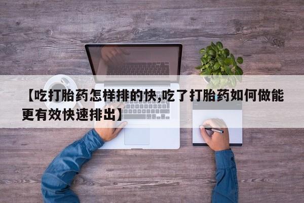 网上哪里有卖打胎药的联系方式【吃打胎药怎样排的快,吃了打胎药如何做能更有效快速排出】
