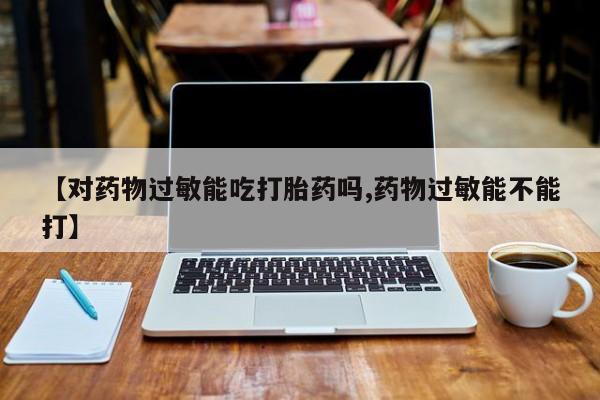 网上哪里有卖打胎药的联系方式【对药物过敏能吃打胎药吗,药物过敏能不能打】