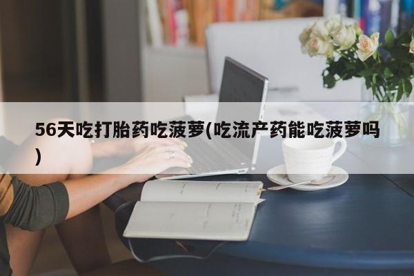 网上哪里有卖打胎药的联系方式56天吃打胎药吃菠萝(吃流产药能吃菠萝吗)