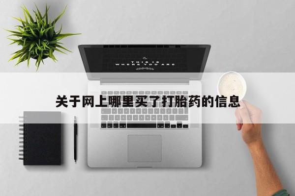 网上哪里有卖打胎药的联系方式关于网上哪里买了打胎药的信息
