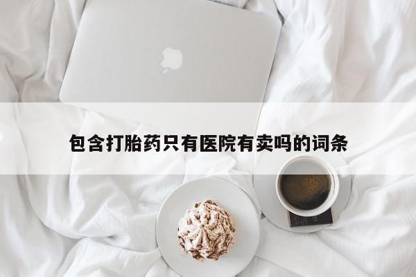 网上哪里有卖打胎药的联系方式包含打胎药只有医院有卖吗的词条