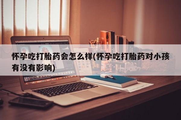 网上哪里有卖打胎药的联系方式怀孕吃打胎药会怎么样(怀孕吃打胎药对小孩有没有影响)