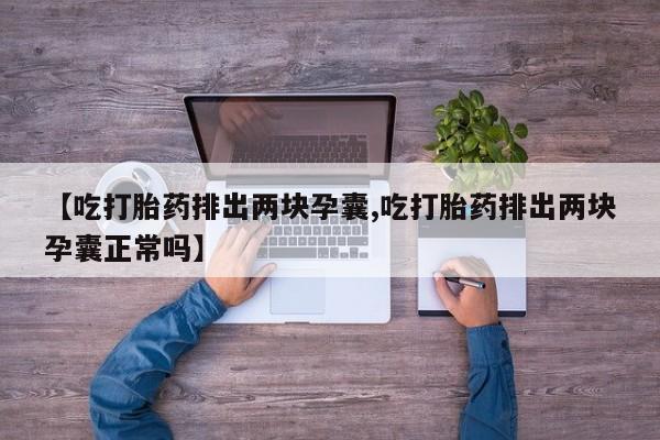 网上哪里有卖打胎药的联系方式【吃打胎药排出两块孕囊,吃打胎药排出两块孕囊正常吗】