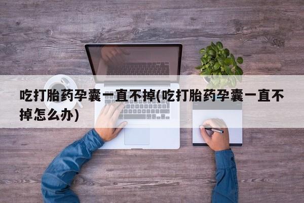 网上哪里有卖打胎药的联系方式吃打胎药孕囊一直不掉(吃打胎药孕囊一直不掉怎么办)
