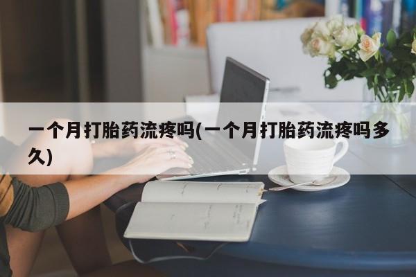 网上哪里有卖打胎药的联系方式一个月打胎药流疼吗(一个月打胎药流疼吗多久)