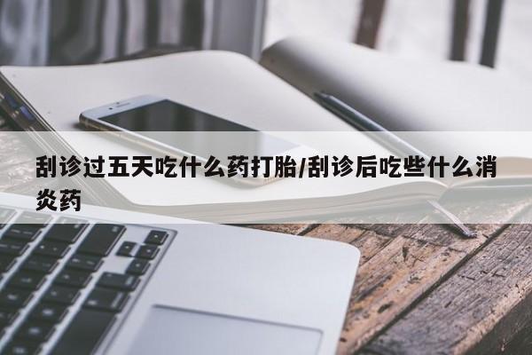 网上哪里有卖打胎药的联系方式刮诊过五天吃什么药打胎/刮诊后吃些什么消炎药