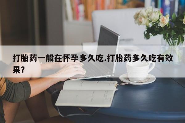 网上哪里有卖打胎药的联系方式打胎药一般在怀孕多久吃.打胎药多久吃有效果？