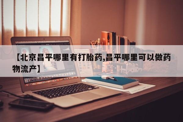 网上哪里有卖打胎药的联系方式【北京昌平哪里有打胎药,昌平哪里可以做药物流产】