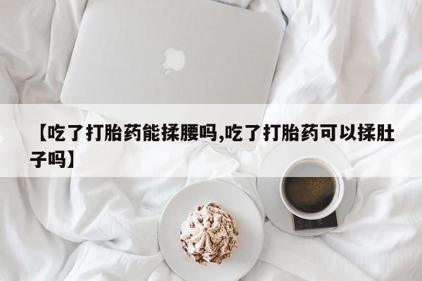 网上哪里有卖打胎药的联系方式【吃了打胎药能揉腰吗,吃了打胎药可以揉肚子吗】
