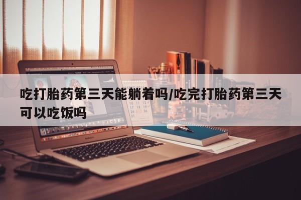 网上哪里有卖打胎药的联系方式吃打胎药第三天能躺着吗/吃完打胎药第三天可以吃饭吗