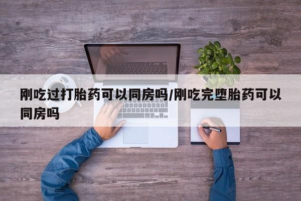 网上哪里有卖打胎药的联系方式刚吃过打胎药可以同房吗/刚吃完堕胎药可以同房吗
