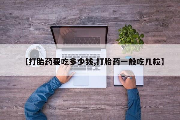 网上哪里有卖打胎药的联系方式【打胎药要吃多少钱,打胎药一般吃几粒】