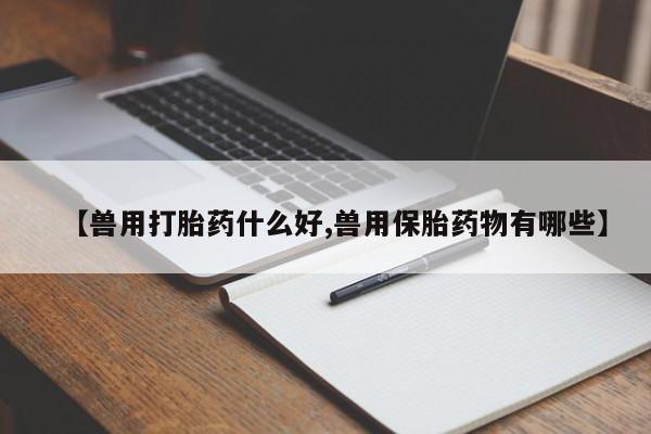 网上哪里有卖打胎药的联系方式【兽用打胎药什么好,兽用保胎药物有哪些】