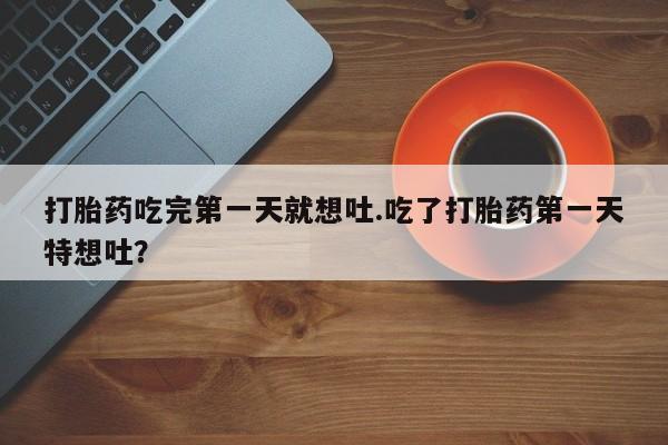 网上哪里有卖打胎药的联系方式打胎药吃完第一天就想吐.吃了打胎药第一天特想吐？