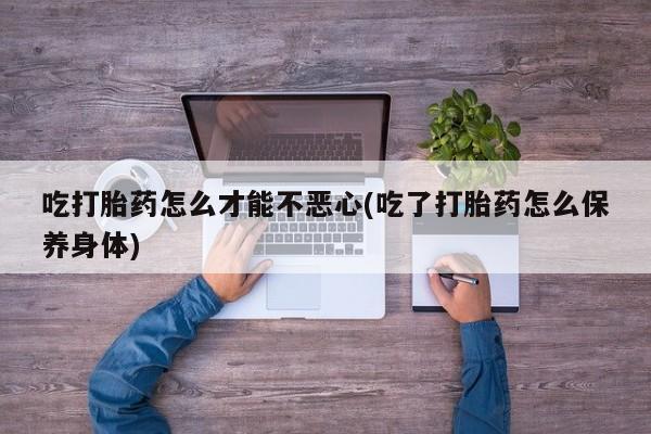 网上哪里有卖打胎药的联系方式吃打胎药怎么才能不恶心(吃了打胎药怎么保养身体)