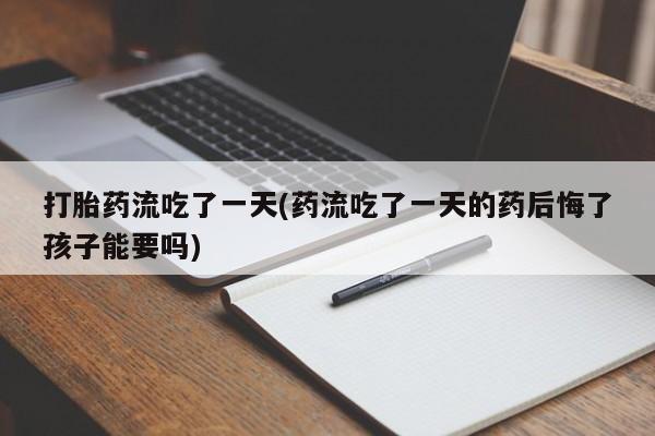 网上哪里有卖打胎药的联系方式打胎药流吃了一天(药流吃了一天的药后悔了孩子能要吗)