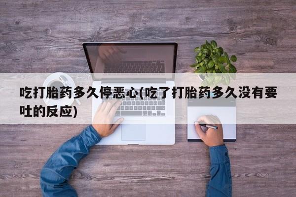 网上哪里有卖打胎药的联系方式吃打胎药多久停恶心(吃了打胎药多久没有要吐的反应)