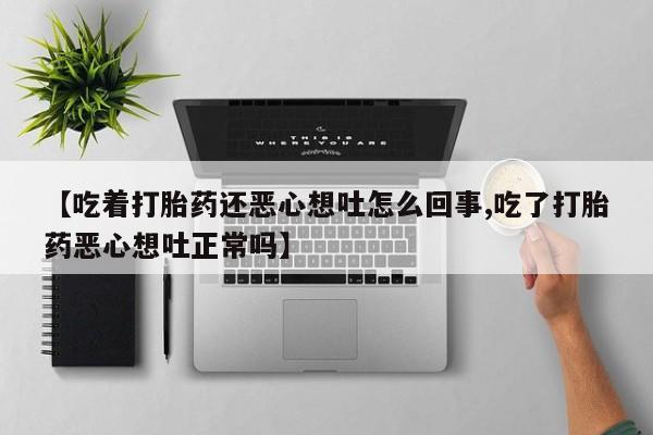网上哪里有卖打胎药的联系方式【吃着打胎药还恶心想吐怎么回事,吃了打胎药恶心想吐正常吗】